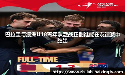 巴拉圭与澳洲U18青年队激战正酣谁能在友谊赛中胜出