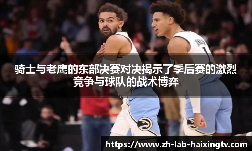 骑士与老鹰的东部决赛对决揭示了季后赛的激烈竞争与球队的战术博弈