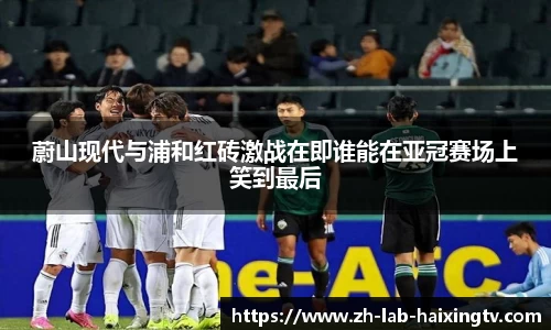 蔚山现代与浦和红砖激战在即谁能在亚冠赛场上笑到最后