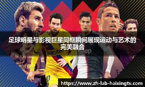 足球明星与影视巨星同框瞬间展现运动与艺术的完美融合