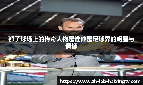 狮子球场上的传奇人物是谁他是足球界的明星与偶像