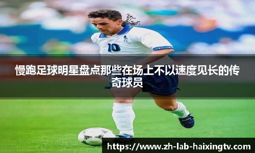 慢跑足球明星盘点那些在场上不以速度见长的传奇球员